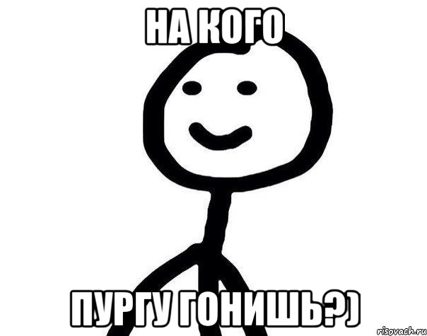 на кого пургу гонишь?)