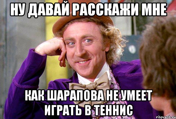 Ну давай расскажи мне как Шарапова не умеет играть в теннис, Мем Ну давай расскажи (Вилли Вонка)