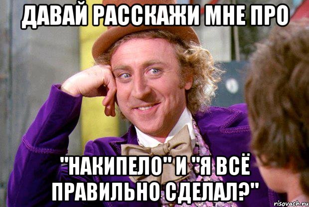 Давай расскажи мне про "Накипело" и "я всё правильно сделал?", Мем Ну давай расскажи (Вилли Вонка)
