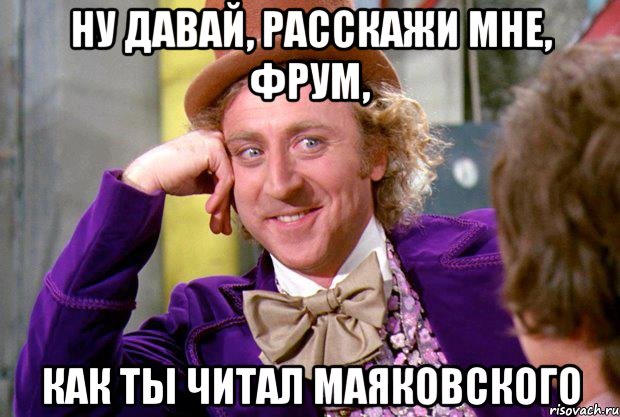 Ну давай, расскажи мне, Фрум, Как ты читал Маяковского, Мем Ну давай расскажи (Вилли Вонка)