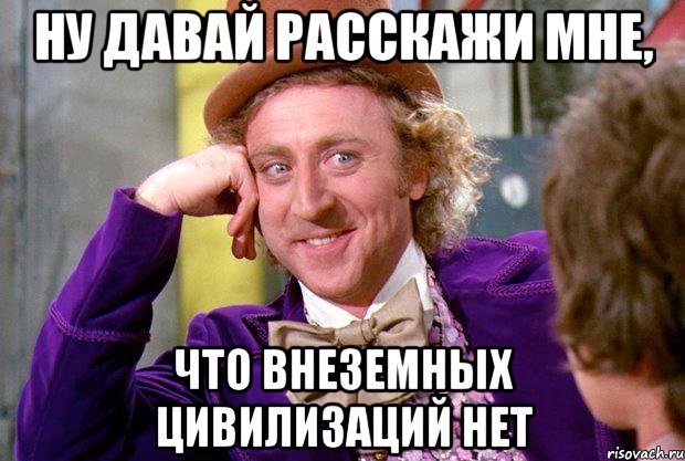 ну давай расскажи мне, что внеземных цивилизаций нет, Мем Ну давай расскажи (Вилли Вонка)