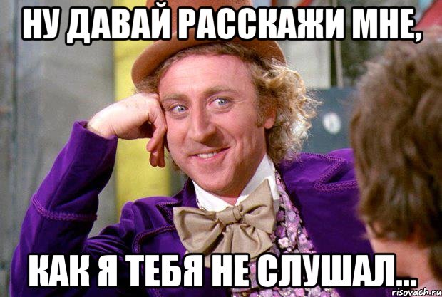 Ну давай расскажи мне, как я тебя не слушал..., Мем Ну давай расскажи (Вилли Вонка)