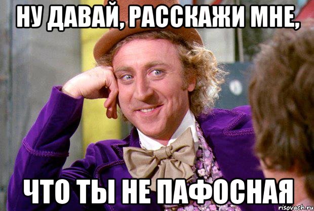Ну давай, расскажи мне, что ты не пафосная, Мем Ну давай расскажи (Вилли Вонка)