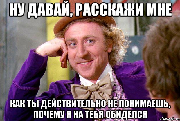 Ну давай, расскажи мне как ты ДЕЙСТВИТЕЛЬНО не понимаешь, почему я на тебя обиделся, Мем Ну давай расскажи (Вилли Вонка)