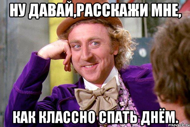 Ну давай,расскажи мне, как классно спать днём., Мем Ну давай расскажи (Вилли Вонка)