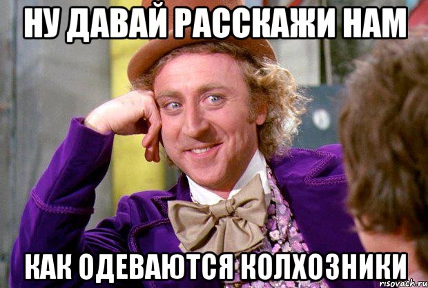 ну давай расскажи нам как одеваются колхозники, Мем Ну давай расскажи (Вилли Вонка)