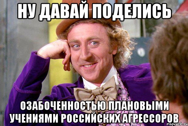 ну давай поделись озабоченностью плановыми учениями российских агрессоров, Мем Ну давай расскажи (Вилли Вонка)