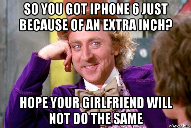 So you got iPhone 6 just because of an extra inch? Hope your girlfriend will not do the same, Мем Ну давай расскажи (Вилли Вонка)