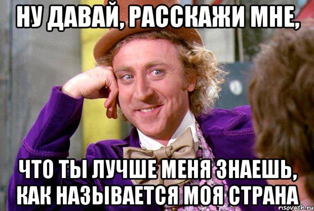 ну давай, расскажи мне, что ты лучше меня знаешь, как называется моя страна, Мем Ну давай расскажи (Вилли Вонка)