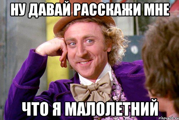 Ну давай расскажи мне Что я малолетний, Мем Ну давай расскажи (Вилли Вонка)
