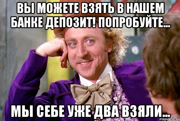 Вы можете взять в нашем банке депозит! Попробуйте... Мы себе уже два взяли..., Мем Ну давай расскажи (Вилли Вонка)