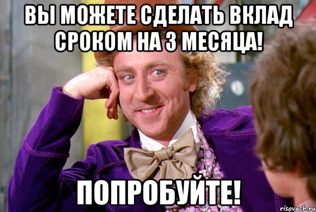 Вы можете сделать вклад сроком на 3 месяца! Попробуйте!, Мем Ну давай расскажи (Вилли Вонка)