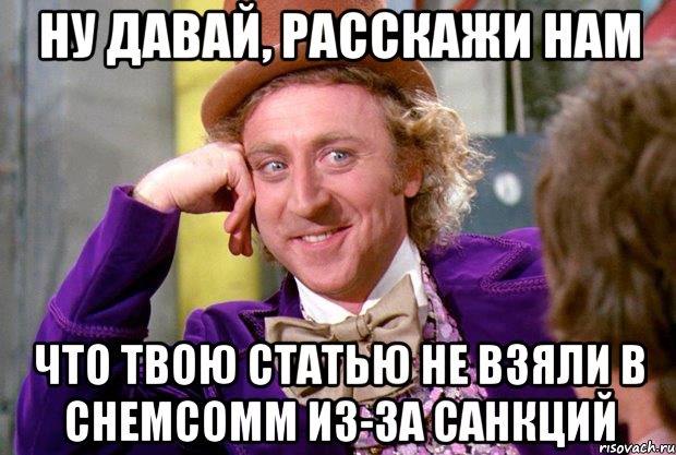 Ну давай, расскажи нам что твою статью не взяли в ChemComm из-за санкций, Мем Ну давай расскажи (Вилли Вонка)