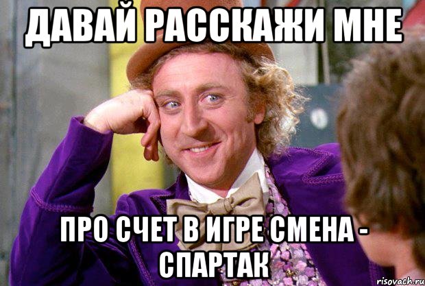 ДАВАЙ РАССКАЖИ МНЕ ПРО СЧЕТ В ИГРЕ СМЕНА - СПАРТАК, Мем Ну давай расскажи (Вилли Вонка)