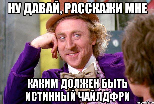 ну давай, расскажи мне каким должен быть Истинный Чайлдфри, Мем Ну давай расскажи (Вилли Вонка)