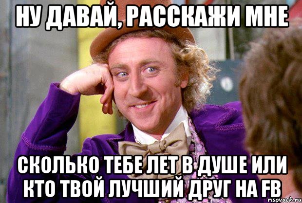 Ну давай, расскажи мне сколько тебе лет в душе или кто твой лучший друг на FB, Мем Ну давай расскажи (Вилли Вонка)