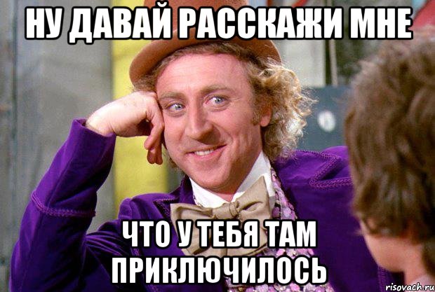 Ну давай расскажи мне что у тебя там приключилось, Мем Ну давай расскажи (Вилли Вонка)