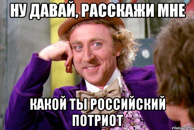 Ну давай, расскажи мне какой ты российский потриот, Мем Ну давай расскажи (Вилли Вонка)