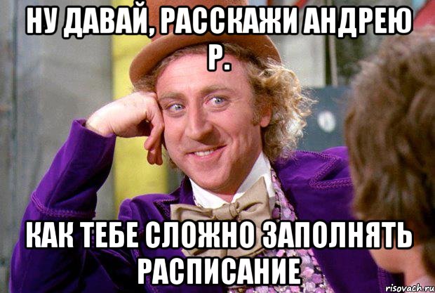 Ну давай, расскажи Андрею Р. как тебе сложно заполнять расписание, Мем Ну давай расскажи (Вилли Вонка)