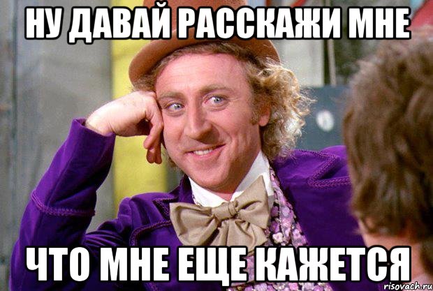 Ну давай расскажи мне Что мне еще кажется, Мем Ну давай расскажи (Вилли Вонка)