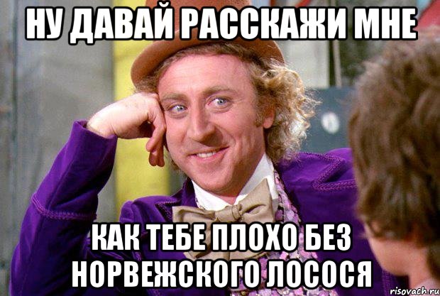 Ну давай расскажи мне Как тебе плохо без норвежского лосося, Мем Ну давай расскажи (Вилли Вонка)