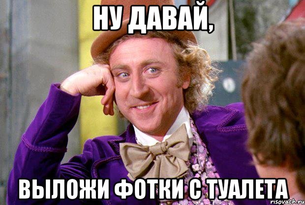 ну давай, выложи фотки с туалета, Мем Ну давай расскажи (Вилли Вонка)