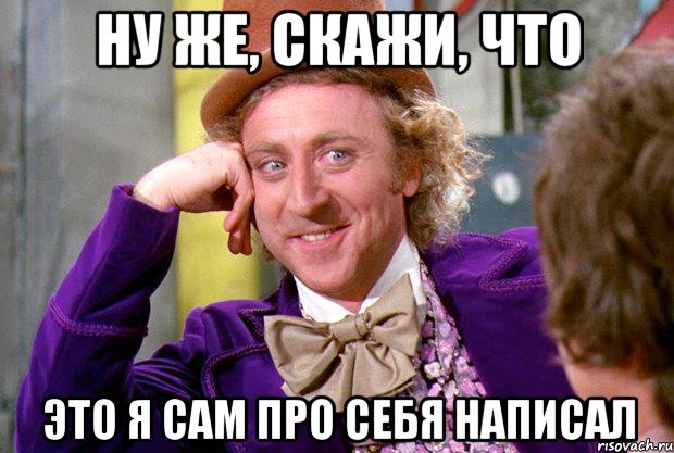Ну же, скажи, что Это я сам про себя написал, Мем Ну давай расскажи (Вилли Вонка)