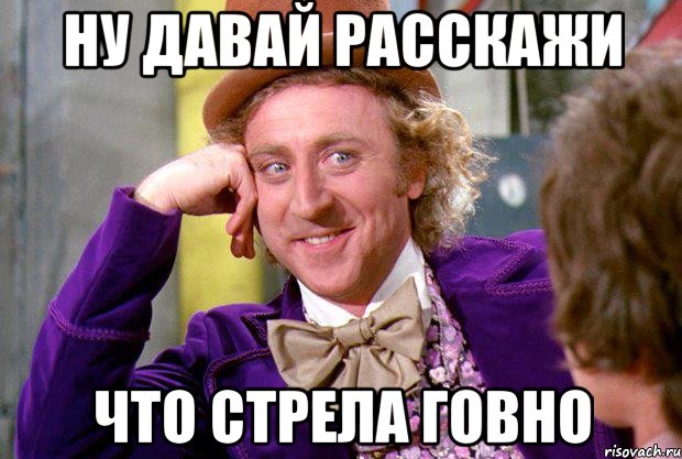 НУ ДАВАЙ РАССКАЖИ ЧТО СТРЕЛА ГОВНО, Мем Ну давай расскажи (Вилли Вонка)