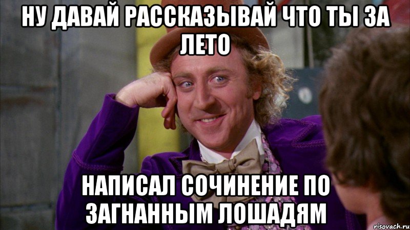 НУ ДАВАЙ РАССКАЗЫВАЙ ЧТО ТЫ ЗА ЛЕТО НАПИСАЛ СОЧИНЕНИЕ ПО ЗАГНАННЫМ ЛОШАДЯМ, Мем Ну давай расскажи (Вилли Вонка)