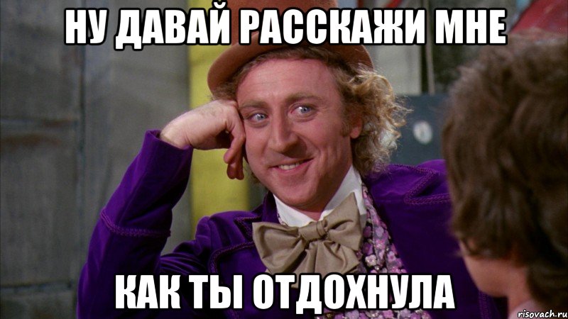 ну давай расскажи мне Как ты отдохнула, Мем Ну давай расскажи (Вилли Вонка)
