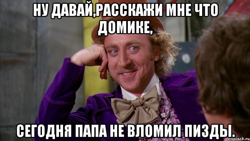 Ну давай,расскажи мне что Домике, сегодня папа не вломил пизды., Мем Ну давай расскажи (Вилли Вонка)
