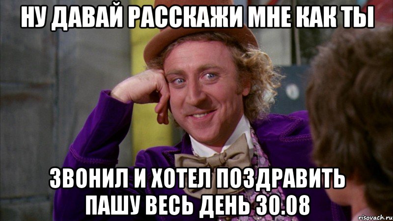 Ну давай расскажи мне как ты звонил и хотел поздравить пашу весь день 30.08, Мем Ну давай расскажи (Вилли Вонка)