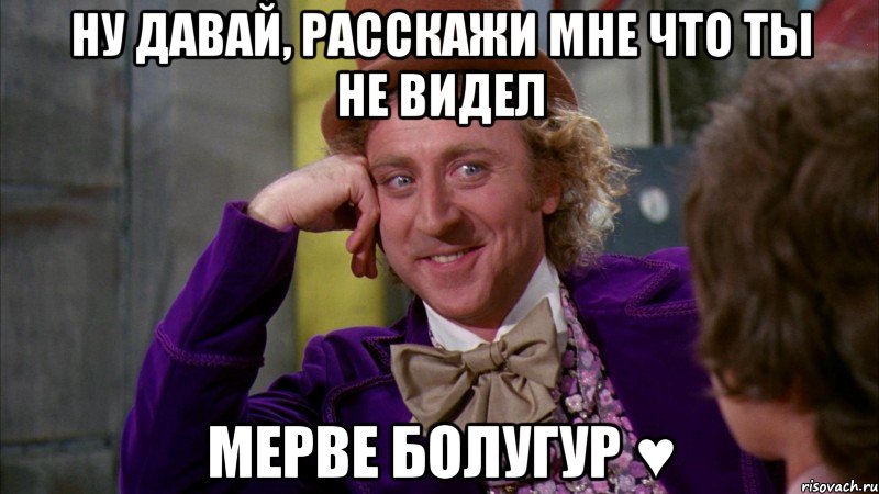 Ну давай, расскажи мне что ты не видел Мерве Болугур ♥, Мем Ну давай расскажи (Вилли Вонка)