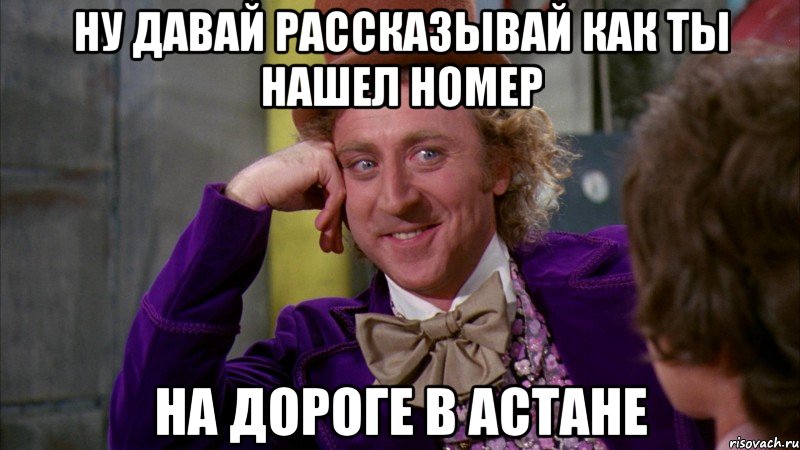 Ну давай рассказывай как ты нашел Номер на дороге в Астане, Мем Ну давай расскажи (Вилли Вонка)