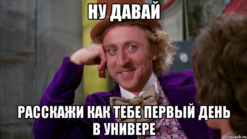 Ну давай Расскажи как тебе первый день в универе, Мем Ну давай расскажи (Вилли Вонка)