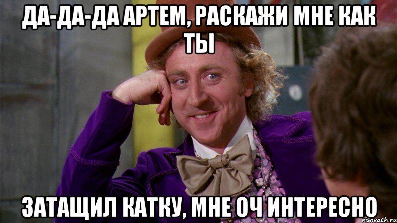 Да-да-да Артем, раскажи мне как ты затащил катку, мне оч интересно, Мем Ну давай расскажи (Вилли Вонка)