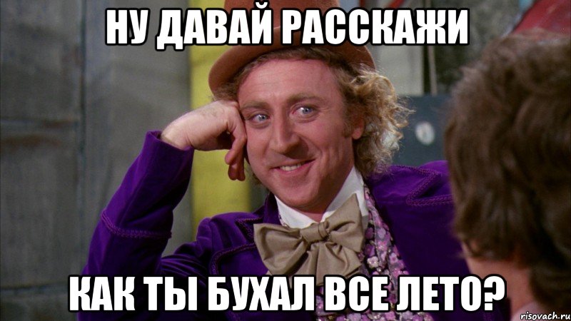 НУ ДАВАЙ РАССКАЖИ КАК ТЫ БУХАЛ ВСЕ ЛЕТО?, Мем Ну давай расскажи (Вилли Вонка)