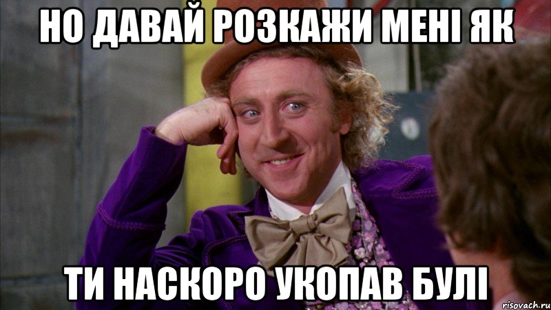но давай розкажи менi як ти наскоро укопав булi, Мем Ну давай расскажи (Вилли Вонка)