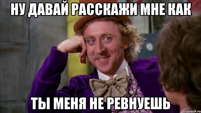 ну давай расскажи мне как ты меня не ревнуешь, Мем Ну давай расскажи (Вилли Вонка)