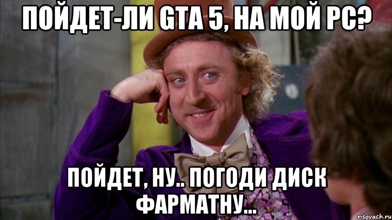Пойдет-ли GTA 5, на мой РС? Пойдет, ну.. ПОГОДИ диск фарматну..., Мем Ну давай расскажи (Вилли Вонка)