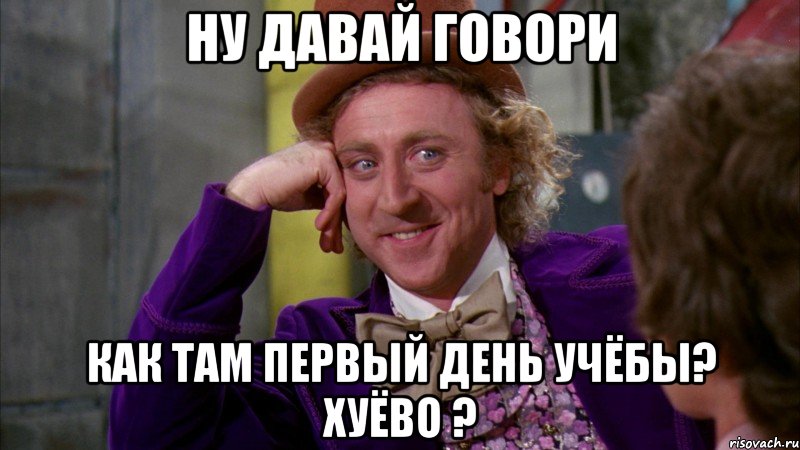 Ну давай говори Как там первый день учёбы? Хуёво ?, Мем Ну давай расскажи (Вилли Вонка)