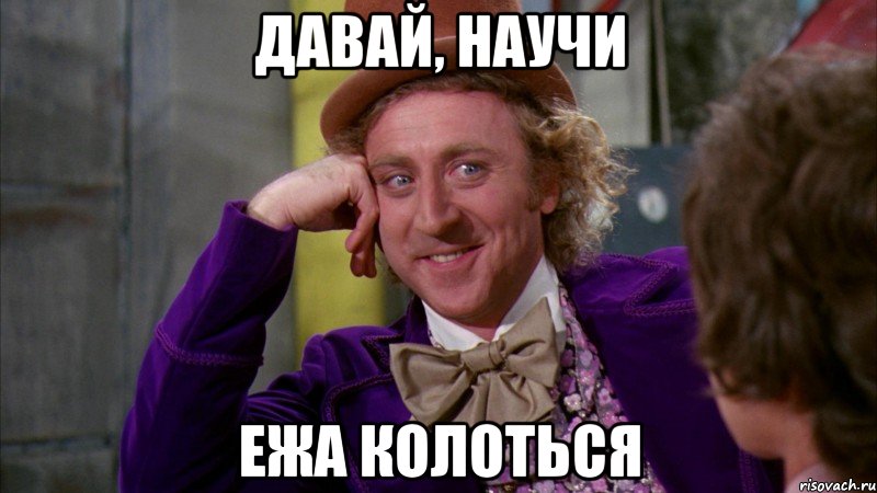 давай, научи ежа колоться, Мем Ну давай расскажи (Вилли Вонка)