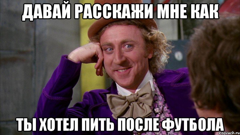 Давай расскажи мне как Ты хотел пить после футбола, Мем Ну давай расскажи (Вилли Вонка)