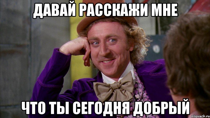 давай расскажи мне что ты сегодня добрый, Мем Ну давай расскажи (Вилли Вонка)