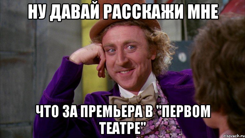 Ну давай расскажи мне что за премьера в "Первом театре", Мем Ну давай расскажи (Вилли Вонка)