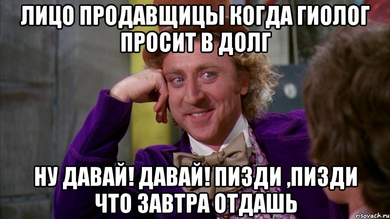 Лицо продавщицы когда гиолог просит в долг Ну давай! Давай! Пизди ,пизди что завтра отдашь, Мем Ну давай расскажи (Вилли Вонка)