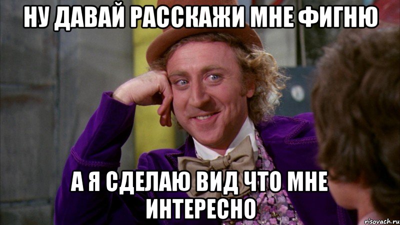 Ну давай расскажи мне фигню А я сделаю вид что мне интересно, Мем Ну давай расскажи (Вилли Вонка)