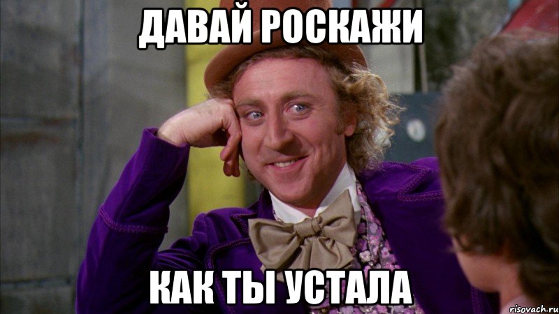 давай роскажи как ты устала, Мем Ну давай расскажи (Вилли Вонка)