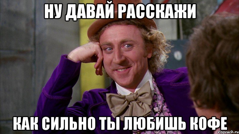ну давай расскажи как сильно ты любишь кофе, Мем Ну давай расскажи (Вилли Вонка)