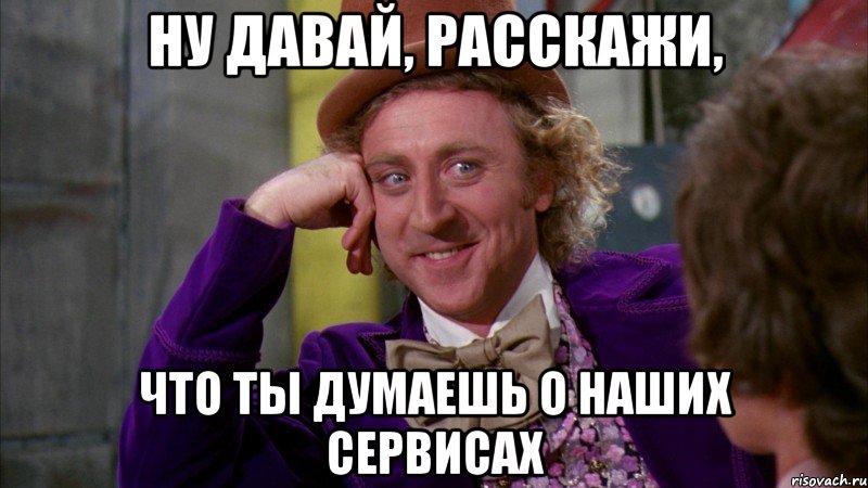 Ну давай, расскажи, что ты думаешь о наших сервисах, Мем Ну давай расскажи (Вилли Вонка)